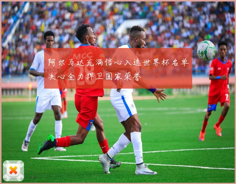 阿尔马达充满信心入选世界杯名单决心全力捍卫国家荣誉