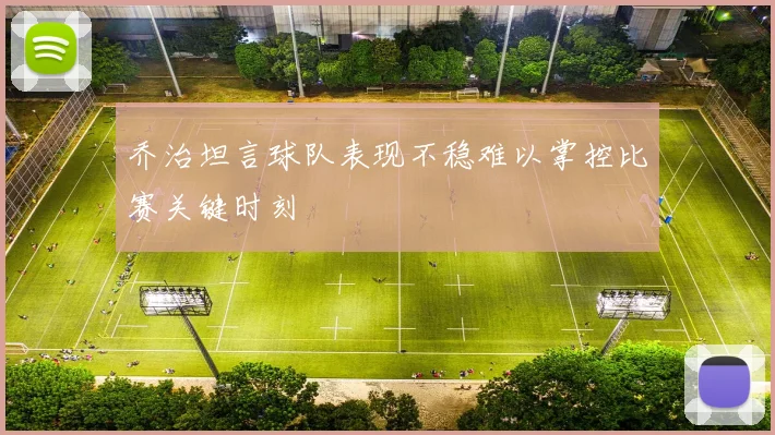 乔治坦言球队表现不稳难以掌控比赛关键时刻