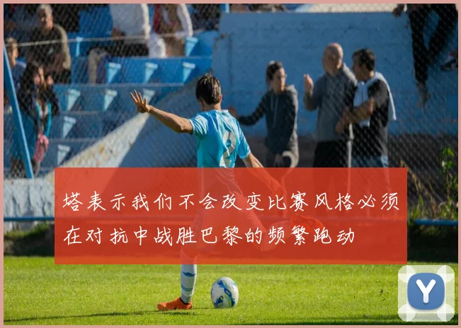 塔表示我们不会改变比赛风格必须在对抗中战胜巴黎的频繁跑动