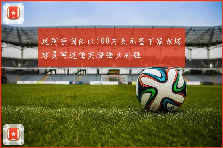 迈阿密国际以500万美元签下塞尔塔球员阿连德实现强力补强