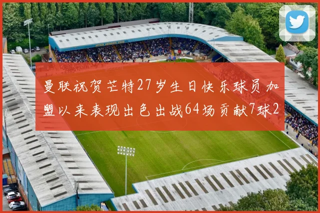 曼联祝贺芒特27岁生日快乐球员加盟以来表现出色出战64场贡献7球2助