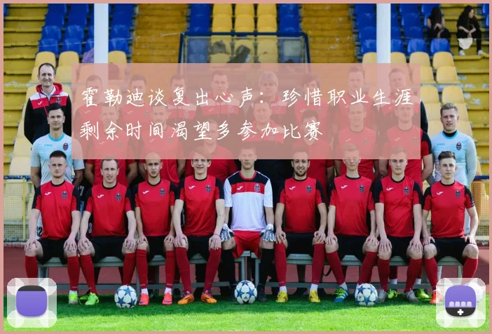 霍勒迪谈复出心声：珍惜职业生涯剩余时间渴望多参加比赛