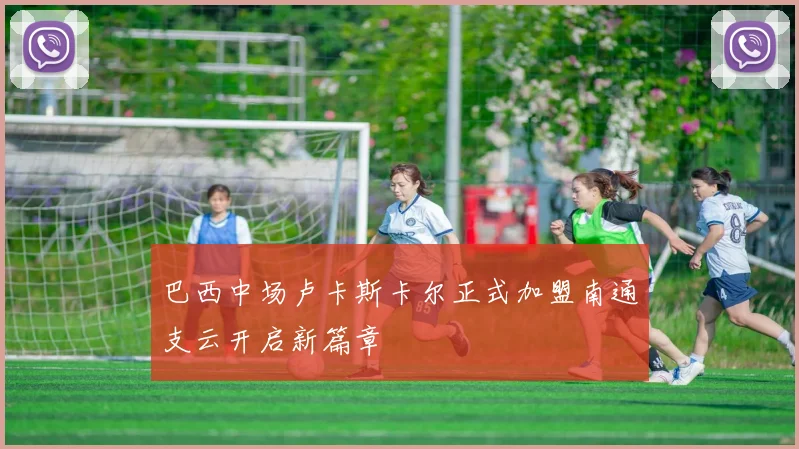巴西中场卢卡斯卡尔正式加盟南通支云开启新篇章