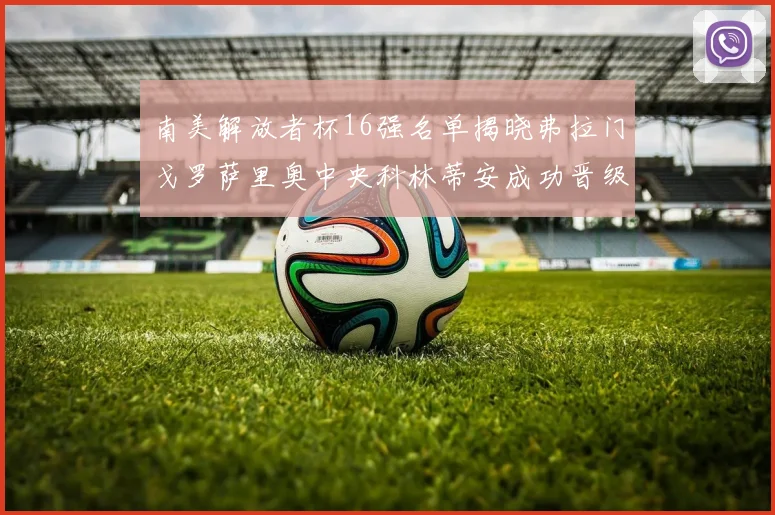 南美解放者杯16强名单揭晓弗拉门戈罗萨里奥中央科林蒂安成功晋级