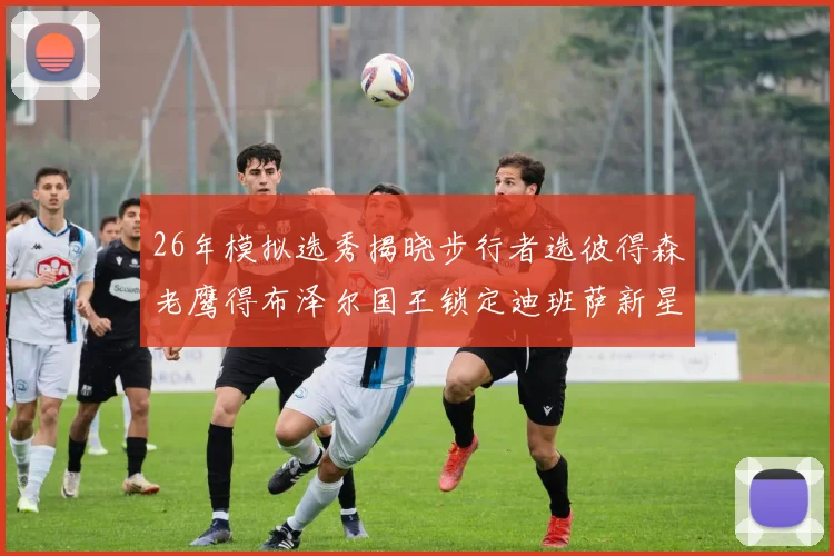 26年模拟选秀揭晓步行者选彼得森老鹰得布泽尔国王锁定迪班萨新星
