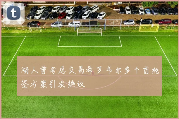湖人曾考虑交易希罗韦尔多个首轮签方案引发热议