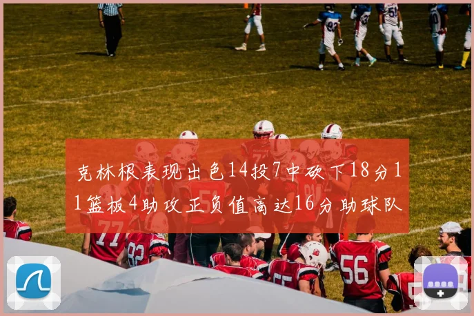 克林根表现出色14投7中砍下18分11篮板4助攻正负值高达16分助球队获胜
