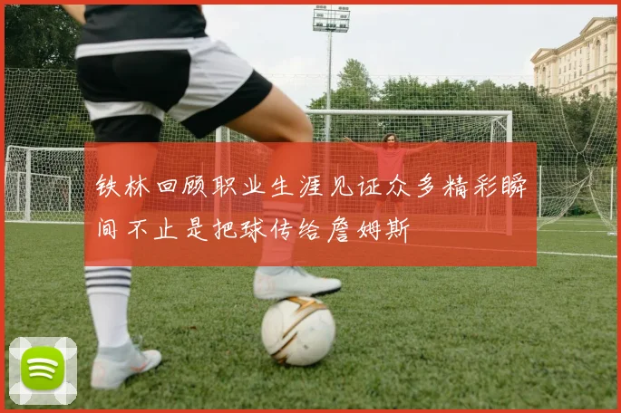 铁林回顾职业生涯见证众多精彩瞬间不止是把球传给詹姆斯