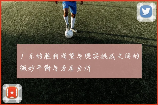 广东的胜利渴望与现实挑战之间的微妙平衡与矛盾分析