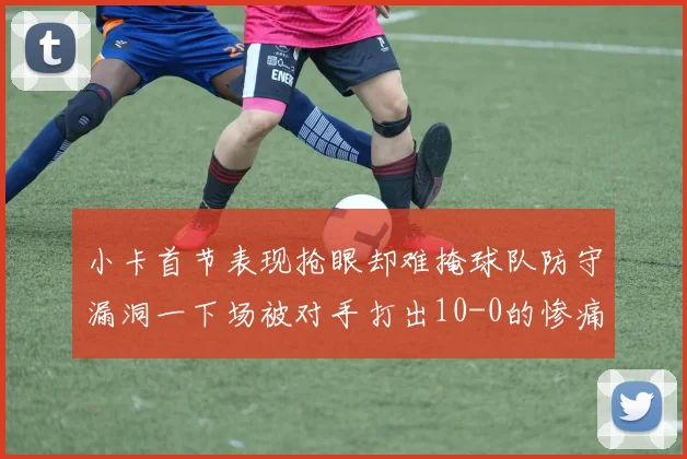 小卡首节表现抢眼却难掩球队防守漏洞一下场被对手打出10-0的惨痛局面