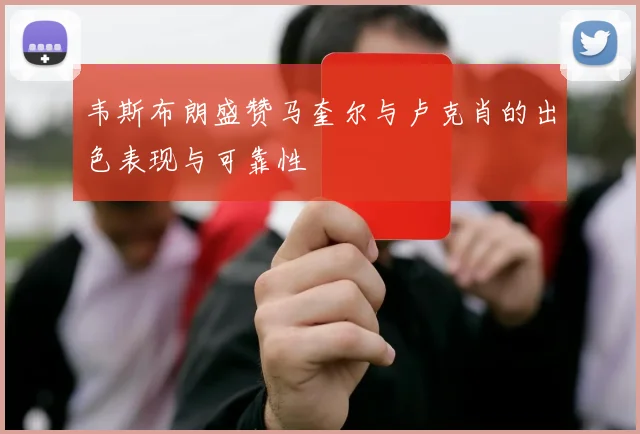 韦斯布朗盛赞马奎尔与卢克肖的出色表现与可靠性