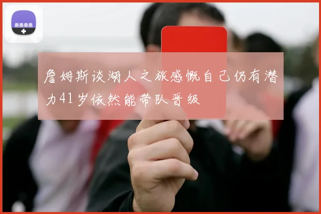 詹姆斯谈湖人之旅感慨自己仍有潜力41岁依然能带队晋级