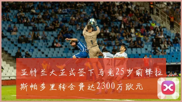 亚特兰大正式签下马竞25岁前锋拉斯帕多里转会费达2300万欧元